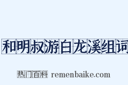 和明叔游白龙溪组词是什么意思的图片